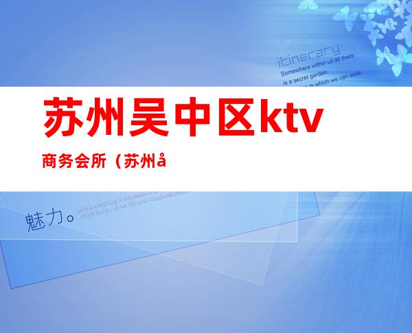 苏州吴中区ktv商务会所（苏州吴江区ktv）