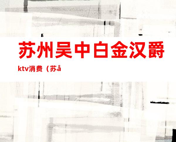 苏州吴中白金汉爵ktv消费（苏州白金汉宫KTV）