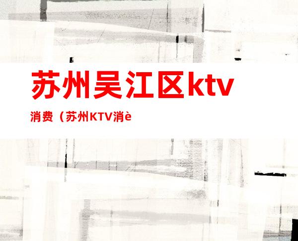 苏州吴江区ktv消费（苏州KTV消费）