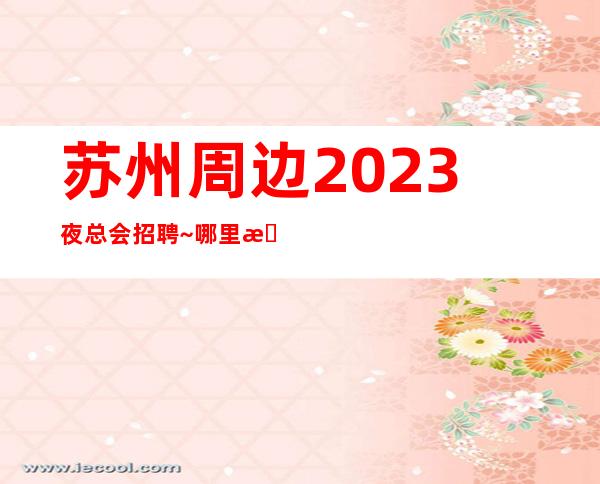 苏州周边2023夜总会招聘~哪里有1O和1场~年底了还在犹豫