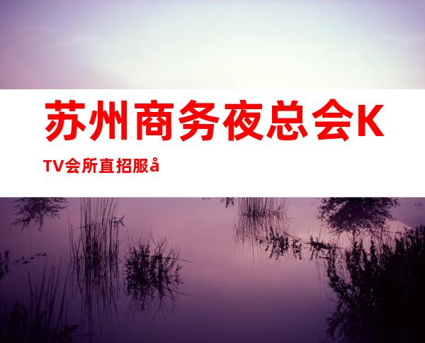 苏州商务夜总会KTV会所直招服务员，好上班 来钱快 生意火爆