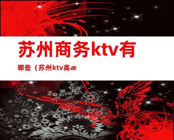 苏州商务ktv有哪些（苏州ktv高档）