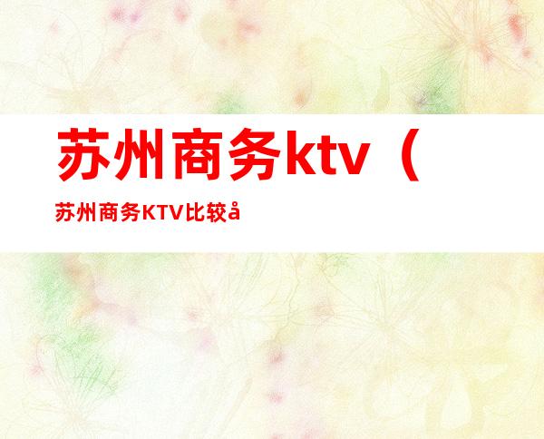 苏州商务ktv（苏州商务KTV比较好的）