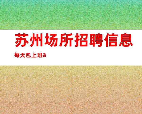 苏州场所招聘信息 每天包上班。