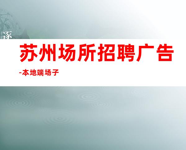 苏州场所招聘广告-本地端场子