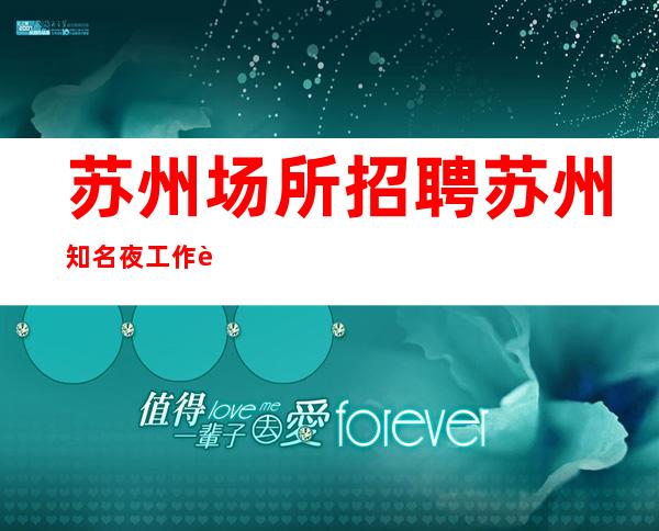 苏州场所招聘 苏州知名夜工作较稳定分享经验将勤补拙