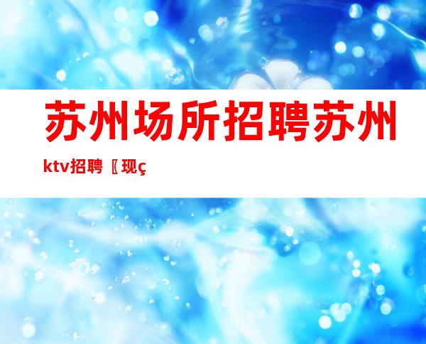 苏州场所招聘+苏州ktv招聘 〖现结〗无订房罚款