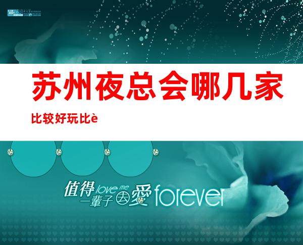 苏州夜总会哪几家比较好玩比较更高-当地人更喜欢的十大夜总会ktv