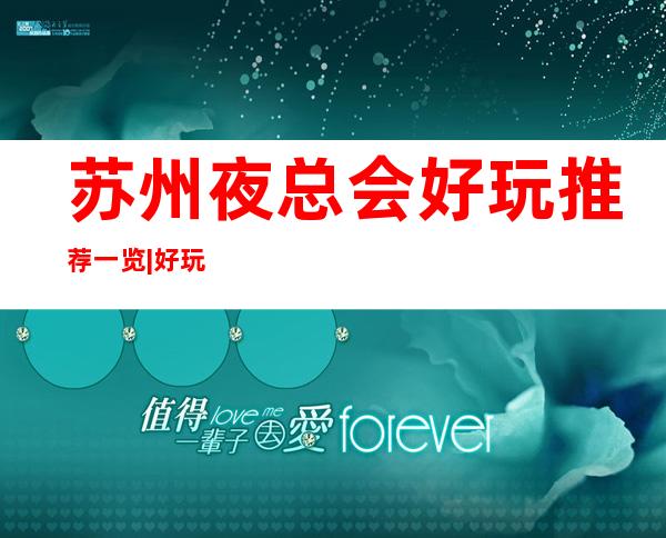 苏州夜总会好玩推荐一览|好玩的ktv各大预订电话 – 苏州吴江商务KTV