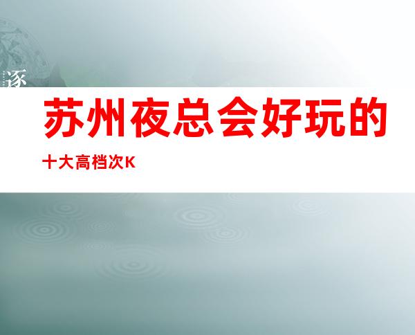 苏州夜总会好玩的十大高档次KTV包厢预定-金钻国际ktv消费攻略