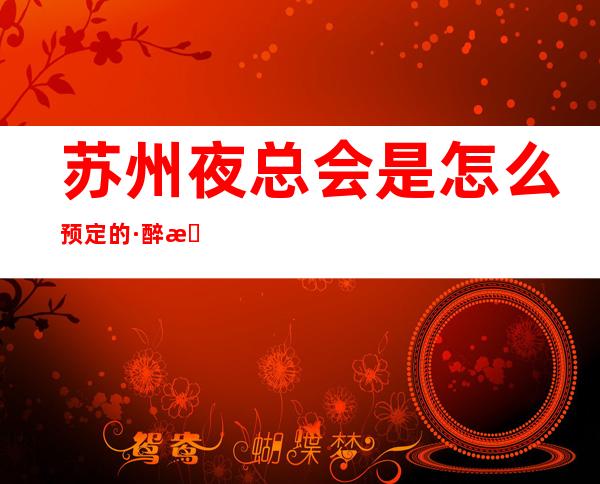 苏州夜总会是怎么预定的·醉有名气十大商务KTV排名推荐