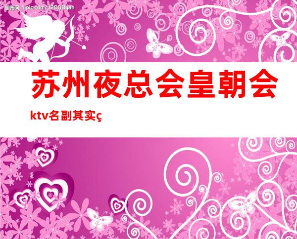 苏州夜总会皇朝会ktv名副其实的好玩-奢华至来了一次就想第二次