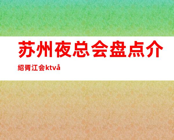 苏州夜总会盘点介绍胥江会ktv包厢在线预定-姑苏区最具名气的会所