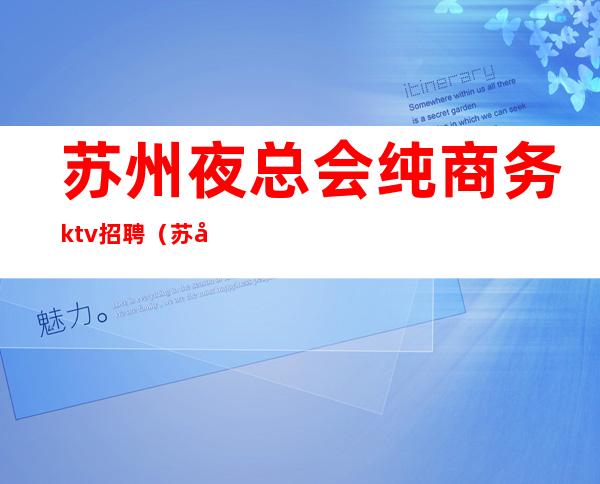 苏州夜总会纯商务ktv招聘（苏州ktv会所招聘服务员）