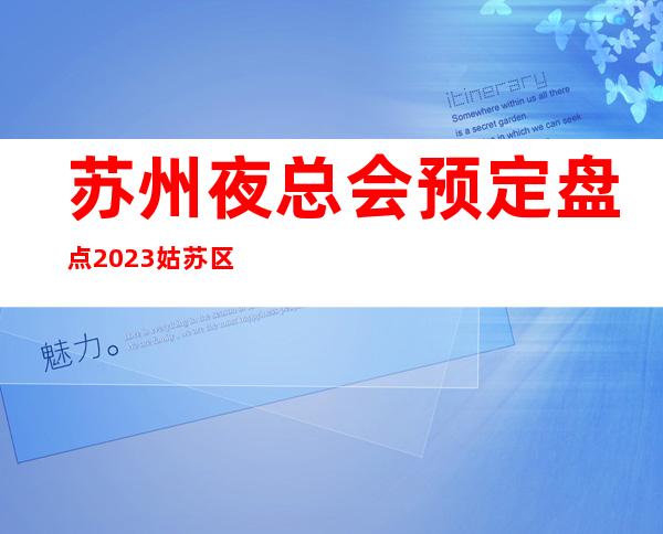 苏州夜总会预定盘点2023姑苏区十大更有名气的豪华夜总会都有那家