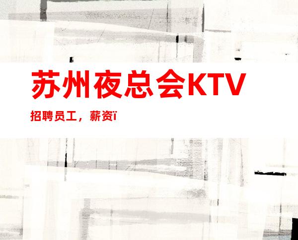 苏州夜总会KTV招聘员工，薪资，没有订房任务，保证轻松上班