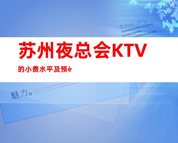 苏州夜总会KTV的小费水平及预订攻略·十大排名榜榜 – 苏州姑苏/沧浪/金阊/平江商务KTV