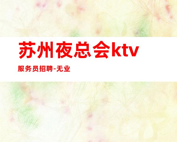 苏州夜总会ktv服务员招聘-无业绩要求