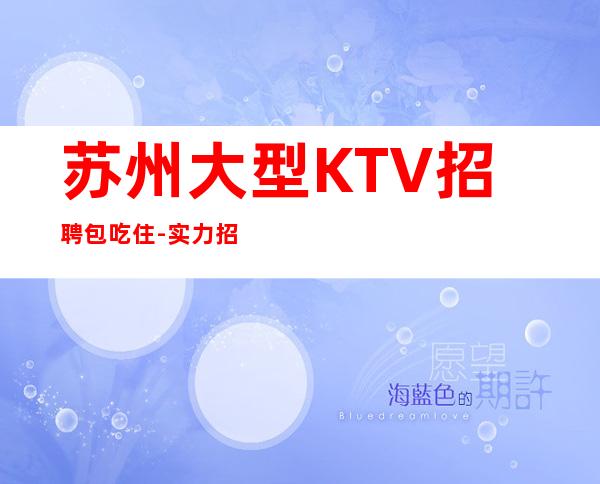 苏州大型KTV招聘包吃住-实力招聘起跟我攀高而上