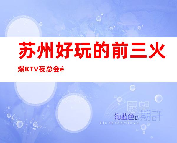 苏州好玩的前三火爆KTV夜总会预订榜.预订热线 – 苏州姑苏/沧浪/金阊/平江商务KTV