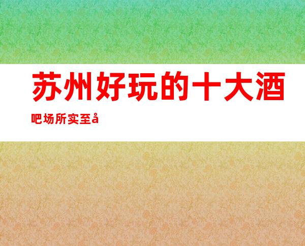 苏州好玩的十大酒吧场所实至名归让你无法拒绝非常具有人气的会所