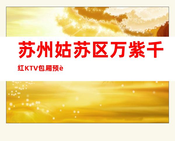 苏州姑苏区万紫千红KTV包厢预订,人均消费,抵消价格