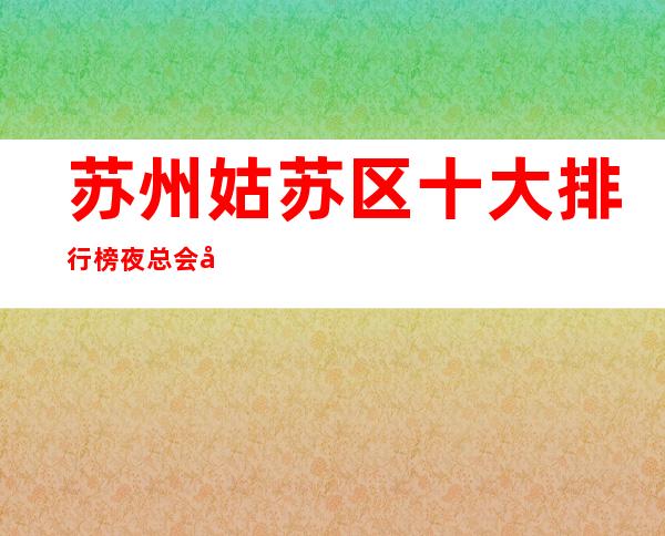 苏州姑苏区十大排行榜夜总会宝马至尊ktv消费介绍金牌会所攻略