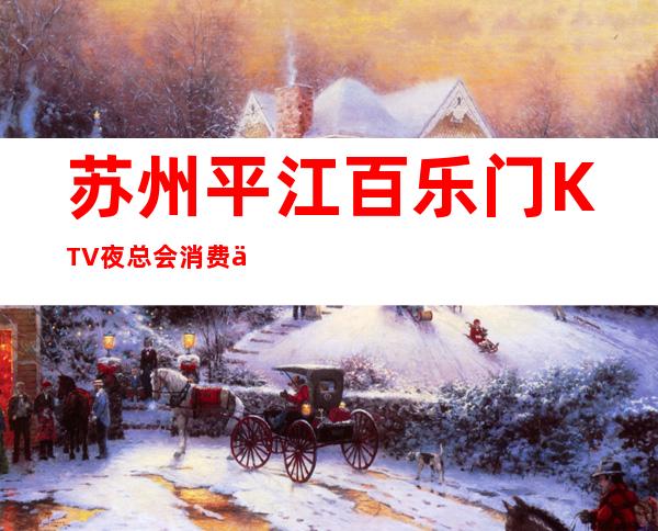 苏州平江百乐门KTV夜总会消费介绍.在线预订 – 苏州姑苏/沧浪/金阊/平江商务KTV