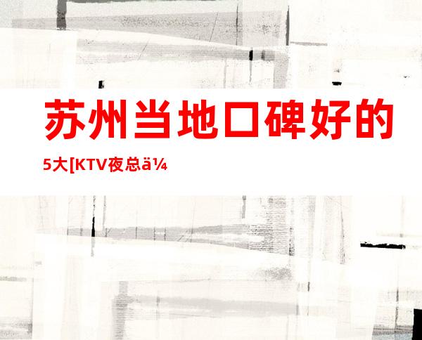 苏州当地口碑好的5大[KTV夜总会]消费排名~让你一饱口福