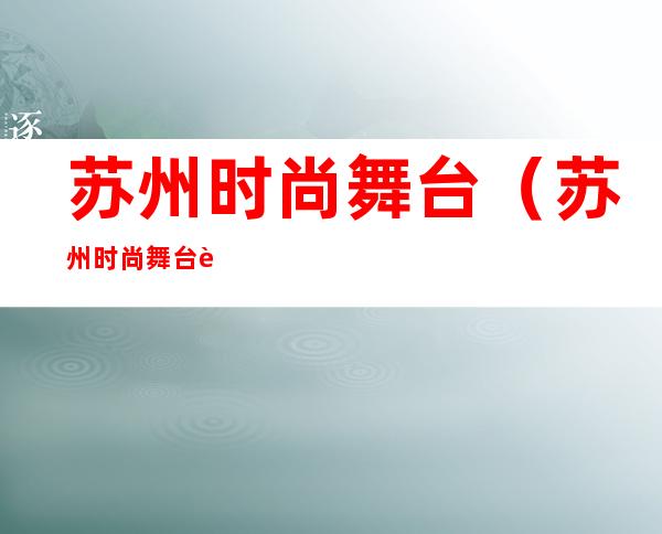 苏州时尚舞台（苏州时尚舞台营业时间2022）