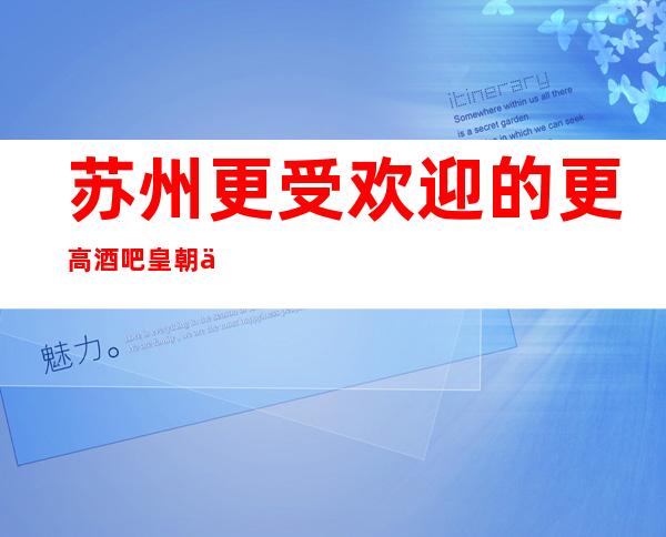 苏州更受欢迎的更高酒吧皇朝会酒吧包厢在线预定-高档次人气会所