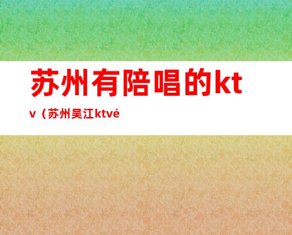 苏州有陪唱的ktv（苏州吴江ktv陪唱多少钱）