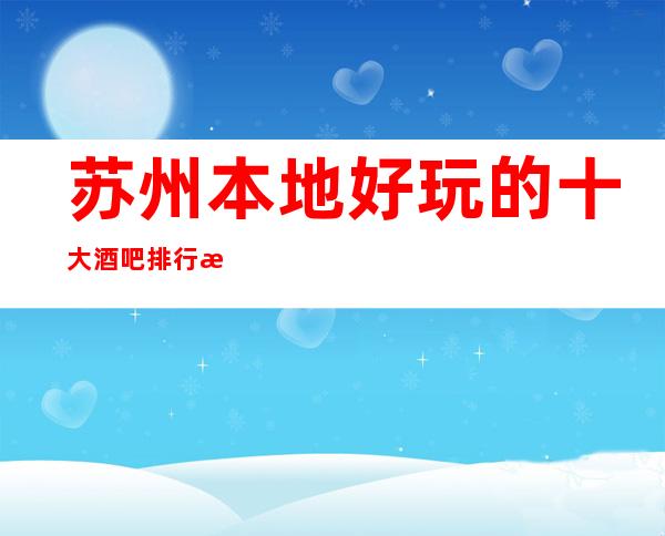 苏州本地好玩的十大酒吧排行榜，这几篇攻略让你少踩苏州酒吧的坑