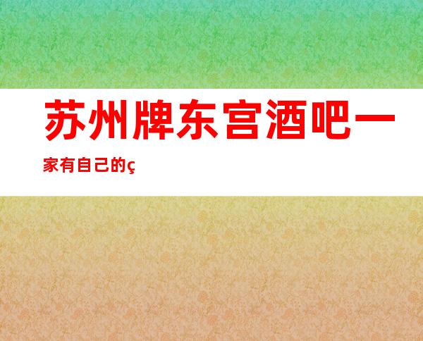 苏州牌东宫酒吧一家有自己的特色及档次更高的酒吧