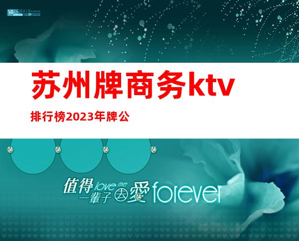 苏州牌商务ktv排行榜.2023年.牌公司top10出炉