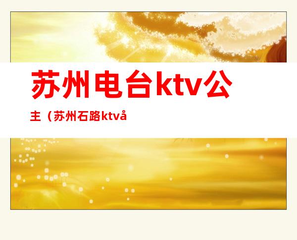 苏州电台ktv公主（苏州石路ktv公主多少钱）