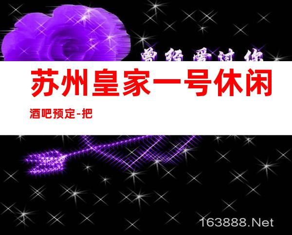 苏州皇家一号休闲酒吧预定-把昨天都作废现在你在我眼前更高会所