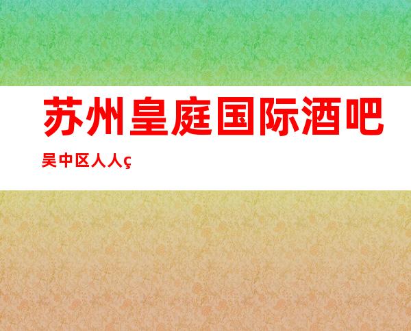 苏州皇庭国际酒吧吴中区人人皆知的高档次酒吧