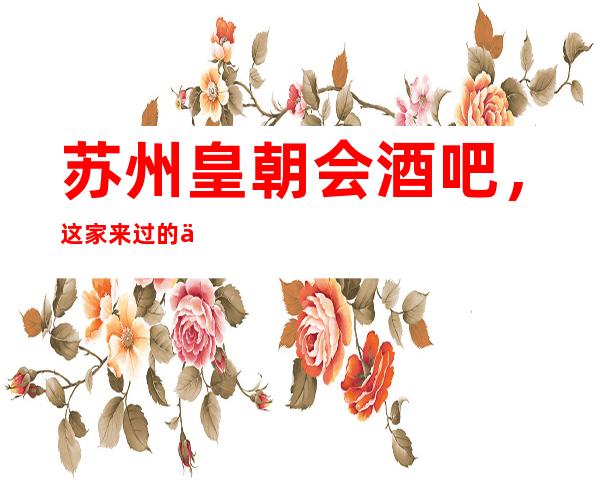苏州皇朝会酒吧,这家来过的人都说非常好