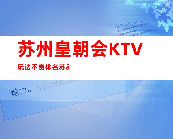 苏州皇朝会KTV玩法不贵排名苏州夜总会前十