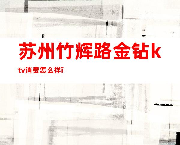 苏州竹辉路金钻ktv消费怎么样（苏州金钻ktv出台费多少）