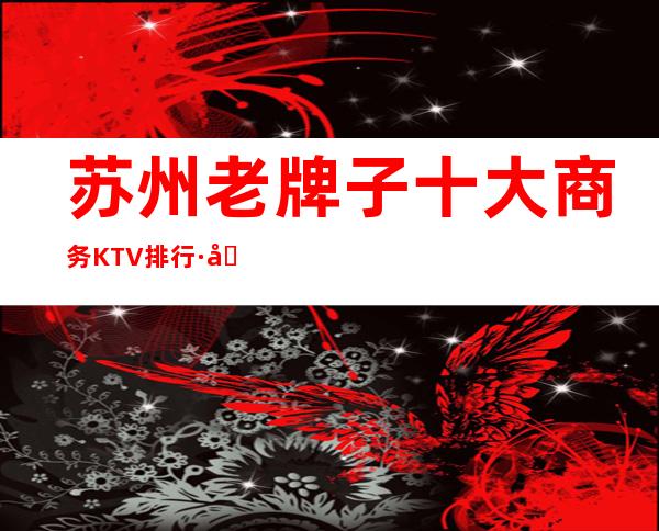 苏州老牌子十大商务KTV排行·及档次消费一览