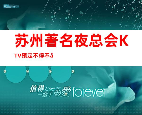 苏州著名夜总会KTV预定不得不去的场所在哪 – 苏州姑苏/沧浪/金阊/平江商务KTV