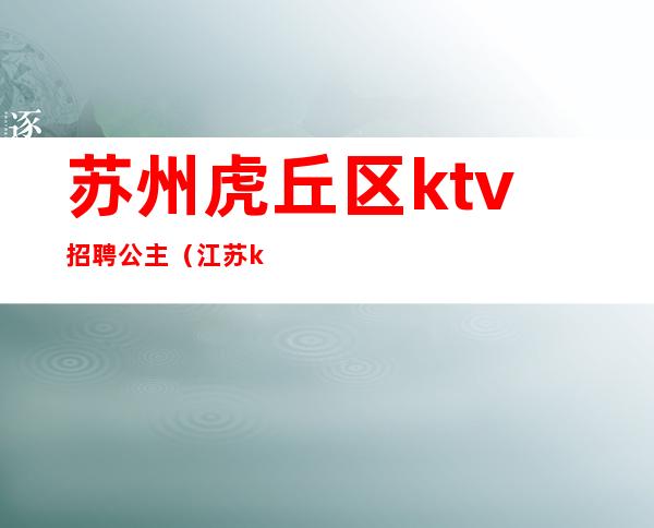 苏州虎丘区ktv招聘公主（江苏ktv招聘公主）