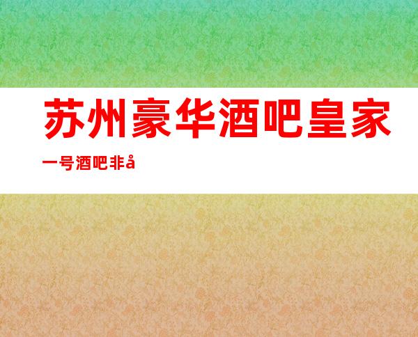 苏州豪华酒吧皇家一号酒吧非常推荐的以及高档次酒吧来看看吧