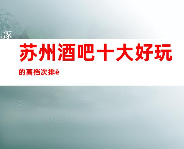 苏州酒吧十大好玩的高档次排行榜单凯旋门酒吧实力著称的会所