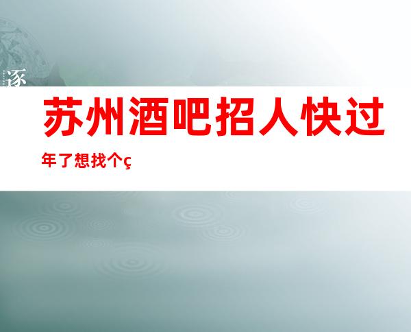 苏州酒吧招人 快过年了 想找个稳定工作的来这里