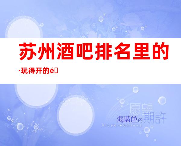 苏州酒吧排名里的·玩得开的金钻国际酒吧好像让您消费满意