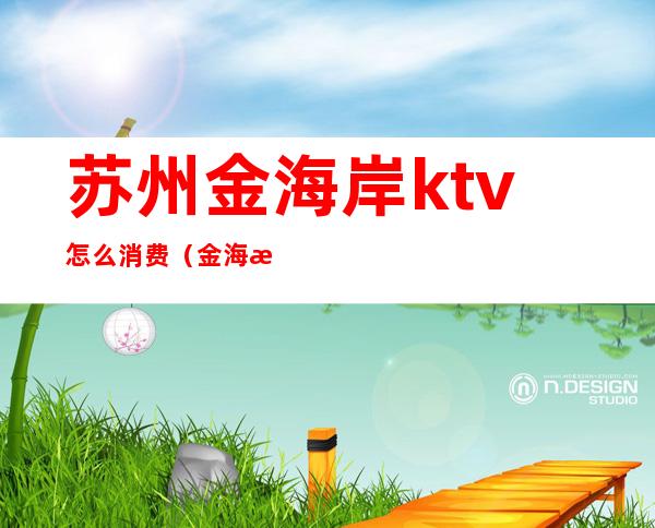 苏州金海岸ktv怎么消费（金海湾ktv怎么样）