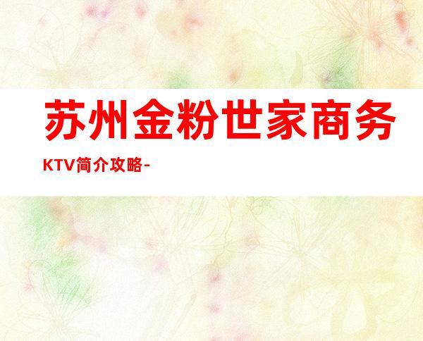 苏州金粉世家商务KTV简介攻略-KTV商务会所排名 – 苏州姑苏/沧浪/金阊/平江商务KTV